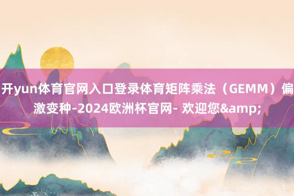 开yun体育官网入口登录体育矩阵乘法(GEMM)偏激变种-2024欧洲杯官网- 欢迎您&