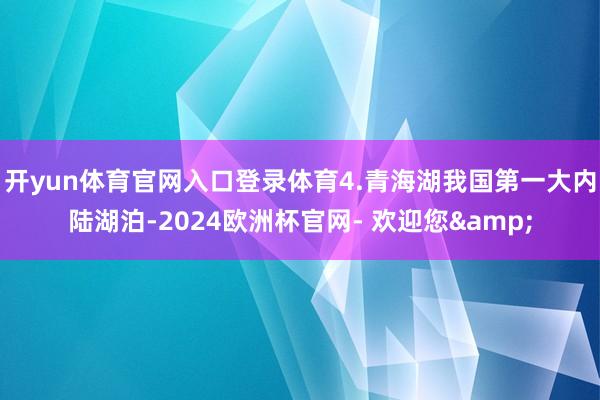 开yun体育官网入口登录体育4.青海湖我国第一大内陆湖泊-2024欧洲杯官网- 欢迎您&