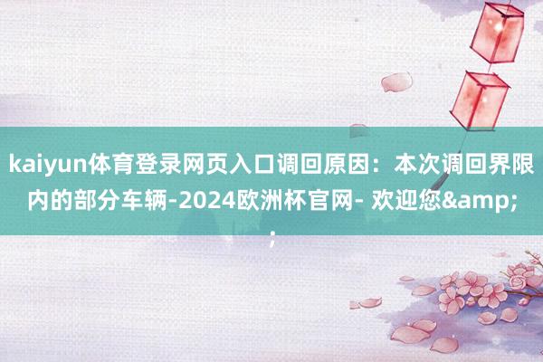 kaiyun体育登录网页入口调回原因:本次调回界限内的部分车辆-2024欧洲杯官网- 欢迎您&
