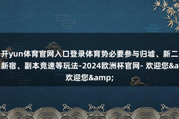 开yun体育官网入口登录体育势必要参与归墟、新二十八新宿、副本竞速等玩法-2024欧洲杯官网- 欢迎您&