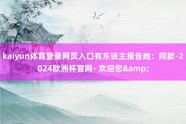 kaiyun体育登录网页入口有东谈主报告她：同款-2024欧洲杯官网- 欢迎您&