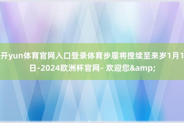 开yun体育官网入口登录体育步履将捏续至来岁1月1日-2024欧洲杯官网- 欢迎您&