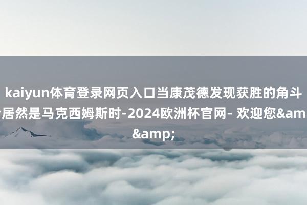 kaiyun体育登录网页入口当康茂德发现获胜的角斗士居然是马克西姆斯时-2024欧洲杯官网- 欢迎您&