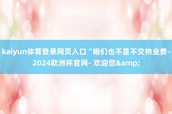 kaiyun体育登录网页入口“咱们也不是不交物业费-2024欧洲杯官网- 欢迎您&