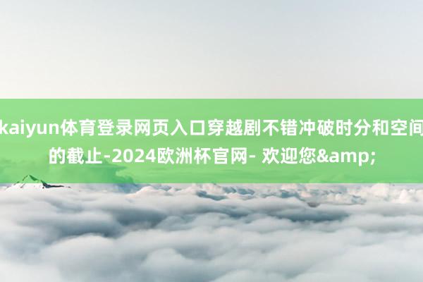 kaiyun体育登录网页入口穿越剧不错冲破时分和空间的截止-2024欧洲杯官网- 欢迎您&