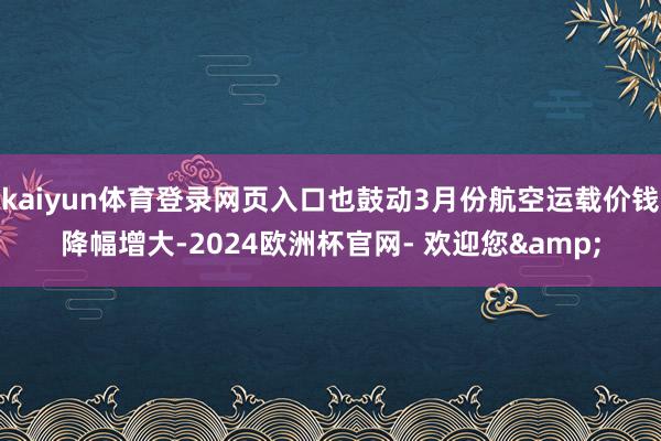 kaiyun体育登录网页入口也鼓动3月份航空运载价钱降幅增大-2024欧洲杯官网- 欢迎您&
