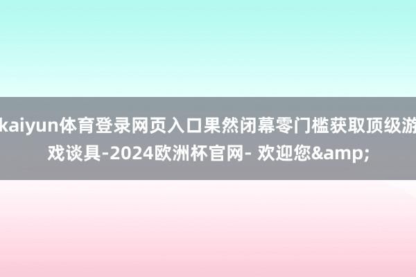 kaiyun体育登录网页入口果然闭幕零门槛获取顶级游戏谈具-2024欧洲杯官网- 欢迎您&