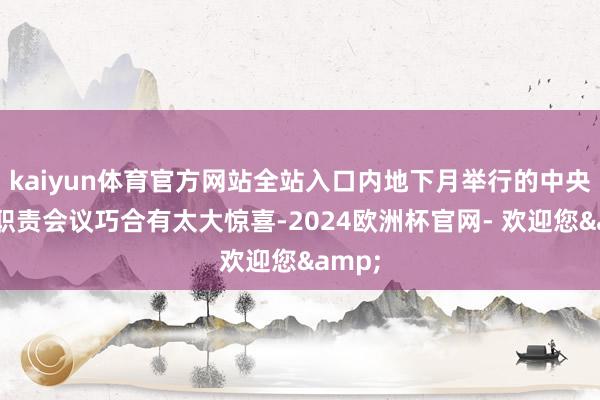 kaiyun体育官方网站全站入口内地下月举行的中央经济职责会议巧合有太大惊喜-2024欧洲杯官网- 欢迎您&