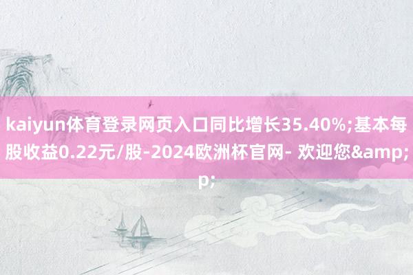 kaiyun体育登录网页入口同比增长35.40%;基本每股收益0.22元/股-2024欧洲杯官网- 欢迎您&