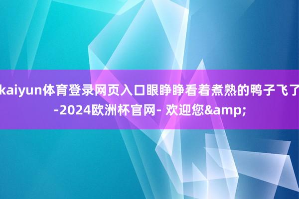 kaiyun体育登录网页入口眼睁睁看着煮熟的鸭子飞了-2024欧洲杯官网- 欢迎您&