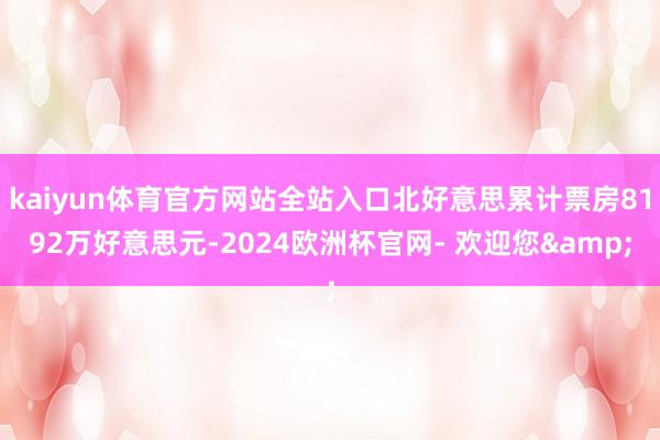 kaiyun体育官方网站全站入口北好意思累计票房8192万好意思元-2024欧洲杯官网- 欢迎您&