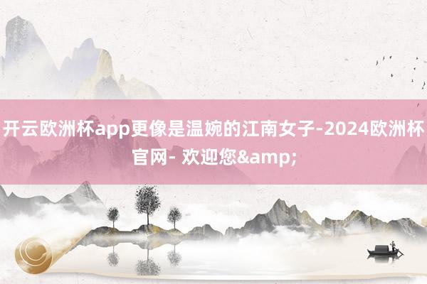 开云欧洲杯app更像是温婉的江南女子-2024欧洲杯官网- 欢迎您&