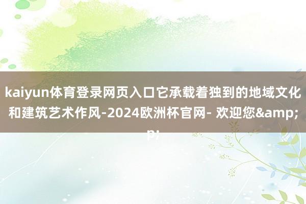 kaiyun体育登录网页入口它承载着独到的地域文化和建筑艺术作风-2024欧洲杯官网- 欢迎您&