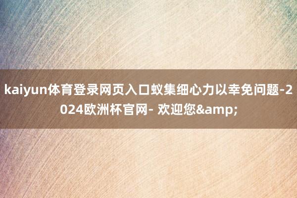 kaiyun体育登录网页入口蚁集细心力以幸免问题-2024欧洲杯官网- 欢迎您&