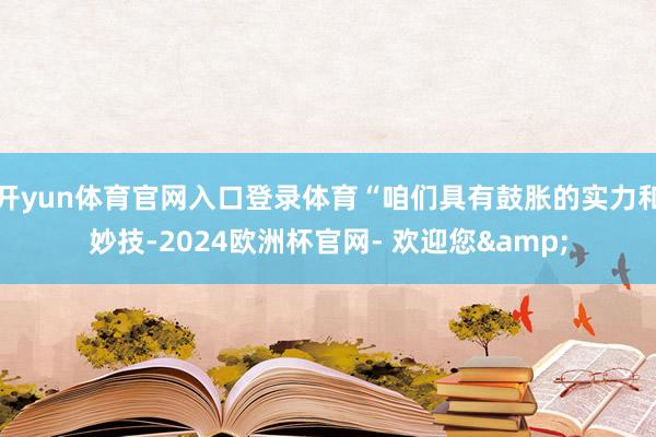 开yun体育官网入口登录体育“咱们具有鼓胀的实力和妙技-2024欧洲杯官网- 欢迎您&