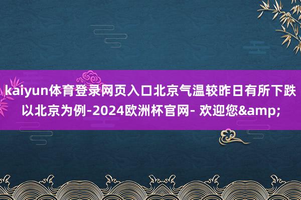 kaiyun体育登录网页入口北京气温较昨日有所下跌　　以北京为例-2024欧洲杯官网- 欢迎您&
