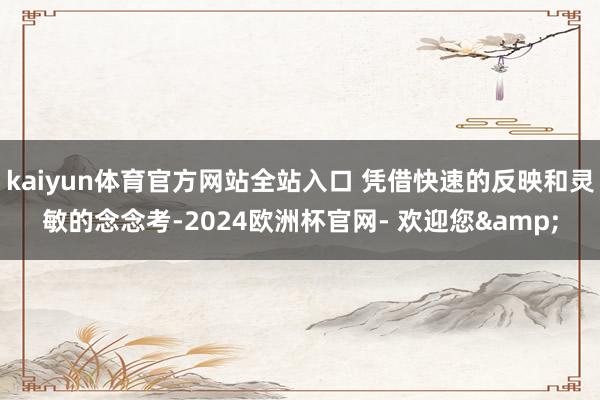 kaiyun体育官方网站全站入口 凭借快速的反映和灵敏的念念考-2024欧洲杯官网- 欢迎您&