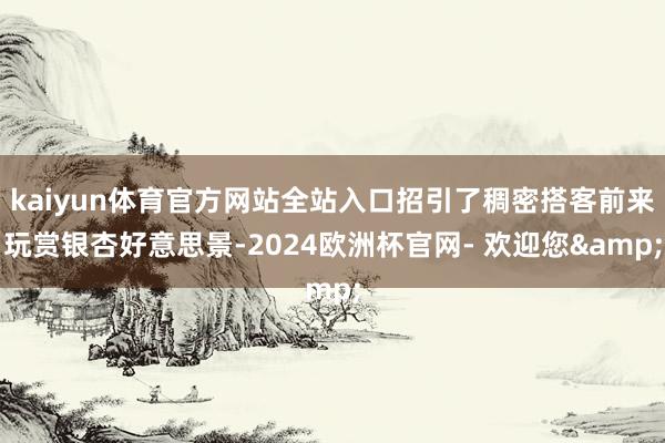 kaiyun体育官方网站全站入口招引了稠密搭客前来玩赏银杏好意思景-2024欧洲杯官网- 欢迎您&