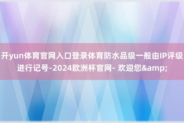开yun体育官网入口登录体育防水品级一般由IP评级进行记号-2024欧洲杯官网- 欢迎您&