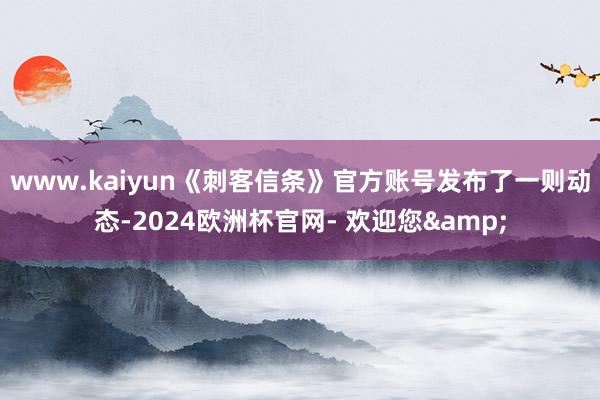 www.kaiyun《刺客信条》官方账号发布了一则动态-2024欧洲杯官网- 欢迎您&
