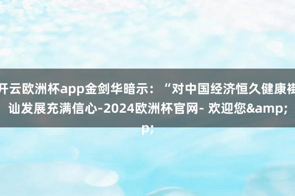 开云欧洲杯app金剑华暗示：“对中国经济恒久健康褂讪发展充满信心-2024欧洲杯官网- 欢迎您&
