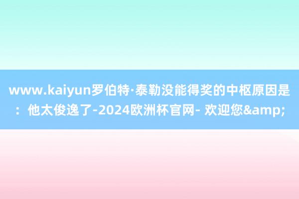 www.kaiyun罗伯特·泰勒没能得奖的中枢原因是：他太俊逸了-2024欧洲杯官网- 欢迎您&