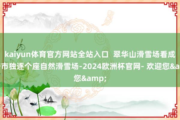 kaiyun体育官方网站全站入口  翠华山滑雪场看成西安市独逐个座自然滑雪场-2024欧洲杯官网- 欢迎您&
