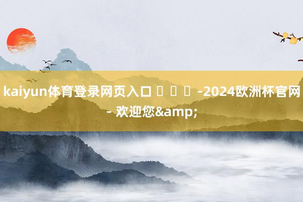 kaiyun体育登录网页入口 ​​​-2024欧洲杯官网- 欢迎您&