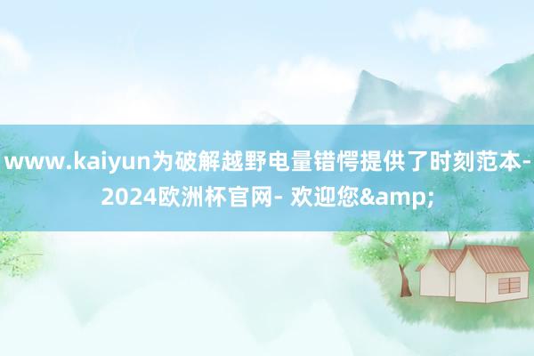 www.kaiyun为破解越野电量错愕提供了时刻范本-2024欧洲杯官网- 欢迎您&