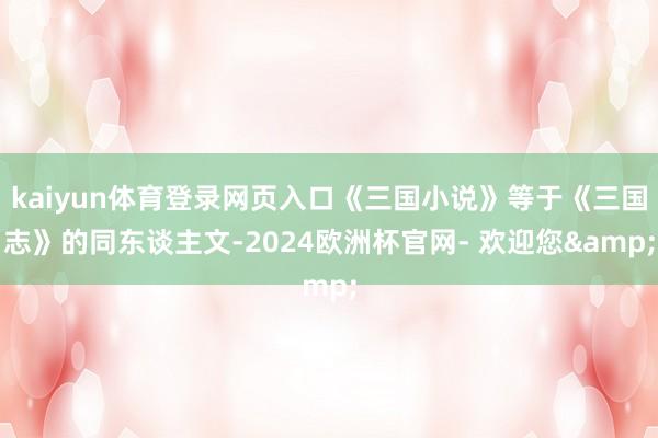kaiyun体育登录网页入口《三国小说》等于《三国志》的同东谈主文-2024欧洲杯官网- 欢迎您&