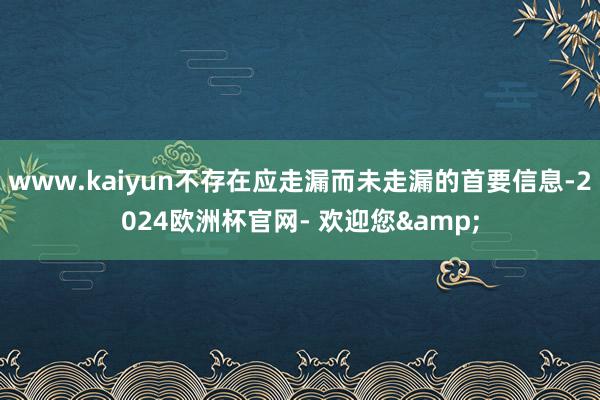 www.kaiyun不存在应走漏而未走漏的首要信息-2024欧洲杯官网- 欢迎您&