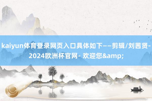 kaiyun体育登录网页入口具体如下——剪辑/刘茜贤-2024欧洲杯官网- 欢迎您&