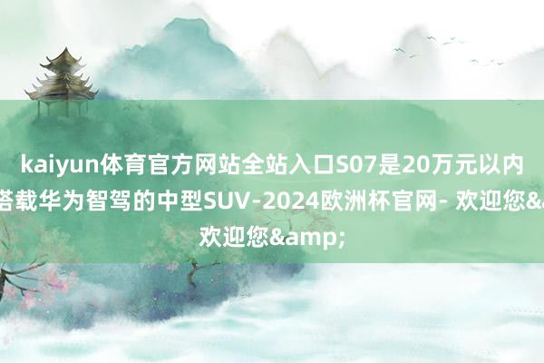 kaiyun体育官方网站全站入口S07是20万元以内唯独搭载华为智驾的中型SUV-2024欧洲杯官网- 欢迎您&