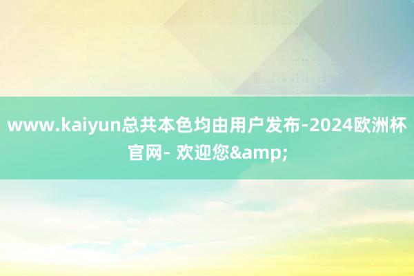 www.kaiyun总共本色均由用户发布-2024欧洲杯官网- 欢迎您&