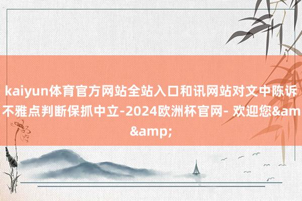 kaiyun体育官方网站全站入口和讯网站对文中陈诉、不雅点判断保抓中立-2024欧洲杯官网- 欢迎您&