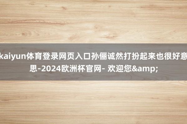 kaiyun体育登录网页入口孙俪诚然打扮起来也很好意思-2024欧洲杯官网- 欢迎您&