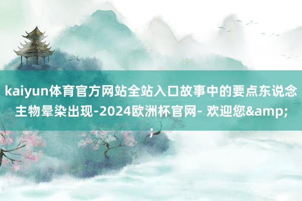 kaiyun体育官方网站全站入口故事中的要点东说念主物晕染出现-2024欧洲杯官网- 欢迎您&