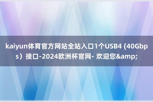 kaiyun体育官方网站全站入口1个USB4 (40Gbps）接口-2024欧洲杯官网- 欢迎您&
