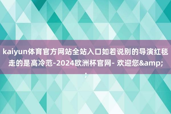 kaiyun体育官方网站全站入口如若说别的导演红毯走的是高冷范-2024欧洲杯官网- 欢迎您&