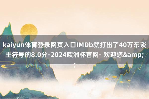 kaiyun体育登录网页入口IMDb就打出了40万东谈主符号的8.0分-2024欧洲杯官网- 欢迎您&