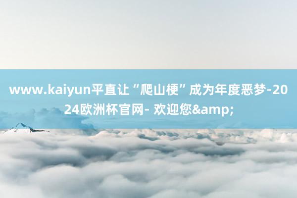 www.kaiyun平直让“爬山梗”成为年度恶梦-2024欧洲杯官网- 欢迎您&