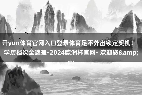 开yun体育官网入口登录体育足不外出锁定契机！  学历档次全遮盖-2024欧洲杯官网- 欢迎您&