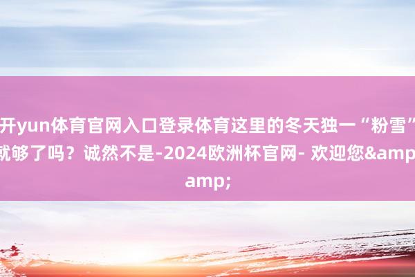 开yun体育官网入口登录体育这里的冬天独一“粉雪”就够了吗？诚然不是-2024欧洲杯官网- 欢迎您&