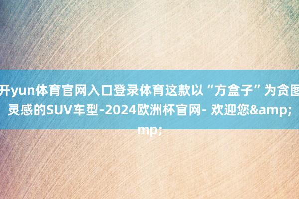 开yun体育官网入口登录体育这款以“方盒子”为贪图灵感的SUV车型-2024欧洲杯官网- 欢迎您&