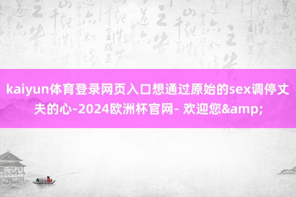 kaiyun体育登录网页入口想通过原始的sex调停丈夫的心-2024欧洲杯官网- 欢迎您&