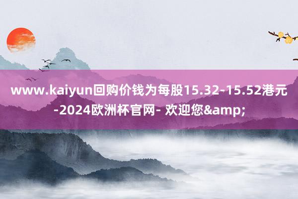 www.kaiyun回购价钱为每股15.32-15.52港元-2024欧洲杯官网- 欢迎您&