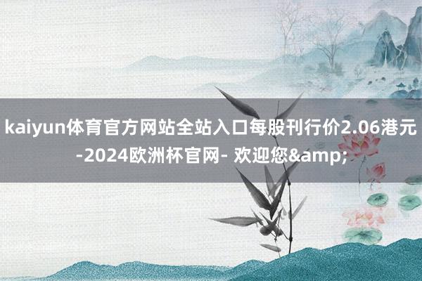 kaiyun体育官方网站全站入口每股刊行价2.06港元-2024欧洲杯官网- 欢迎您&