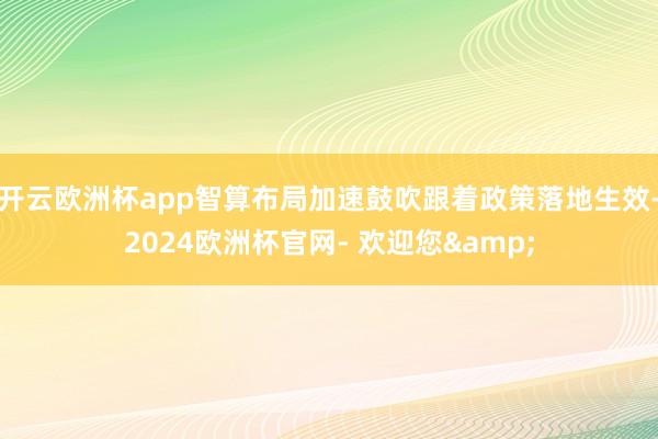 开云欧洲杯app智算布局加速鼓吹跟着政策落地生效-2024欧洲杯官网- 欢迎您&