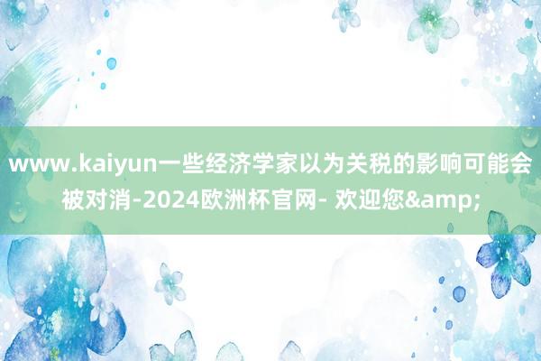 www.kaiyun一些经济学家以为关税的影响可能会被对消-2024欧洲杯官网- 欢迎您&
