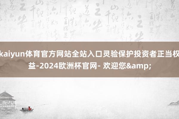 kaiyun体育官方网站全站入口灵验保护投资者正当权益-2024欧洲杯官网- 欢迎您&
